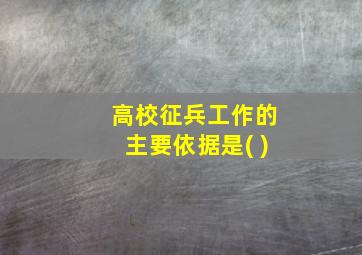 高校征兵工作的主要依据是( )